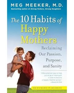 10 Habits of Happy Mothers: Reclaiming Our Passion, Purpose, and Sanity by Meg Meeker MD