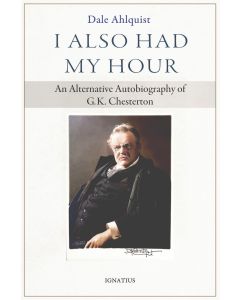 I Also Had My Hour — An Alternative Autobiography of G. K. Chesterton by Dale Ahlquist