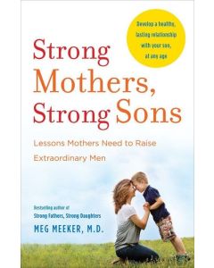 Strong Mothers, Strong Sons: Lessons Mothers Need to Raise Extraordinary Men by Meg Meeker
