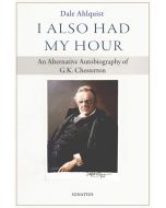 I Also Had My Hour — An Alternative Autobiography of G. K. Chesterton by Dale Ahlquist